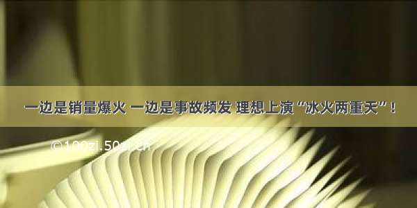 一边是销量爆火 一边是事故频发 理想上演“冰火两重天”！