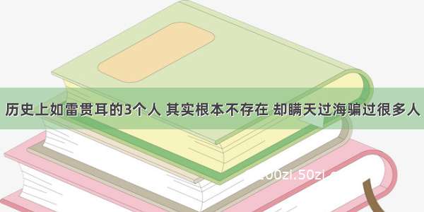 历史上如雷贯耳的3个人 其实根本不存在 却瞒天过海骗过很多人