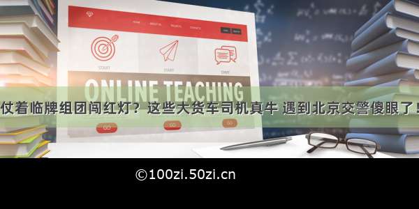 仗着临牌组团闯红灯？这些大货车司机真牛 遇到北京交警傻眼了！