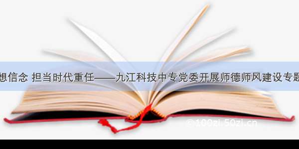 坚定理想信念 担当时代重任——九江科技中专党委开展师德师风建设专题学习会