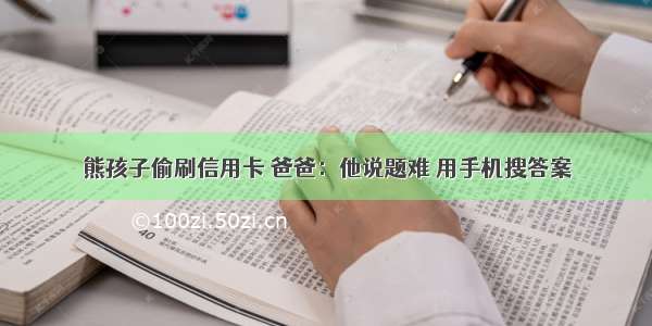 熊孩子偷刷信用卡 爸爸：他说题难 用手机搜答案