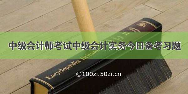 中级会计师考试中级会计实务今日备考习题