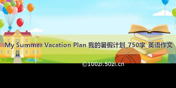 My Summer Vacation Plan 我的暑假计划_750字_英语作文