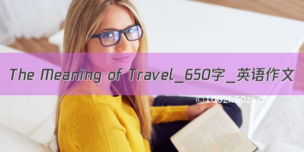 The Meaning of Travel_650字_英语作文
