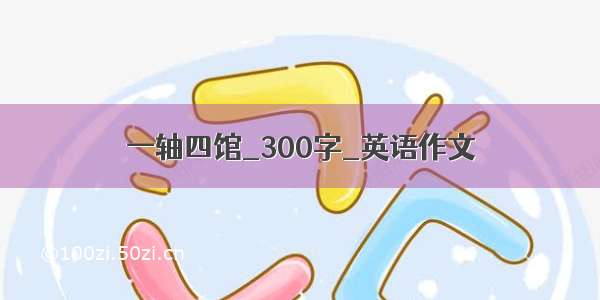 一轴四馆_300字_英语作文