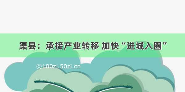 渠县：承接产业转移 加快“进城入圈”