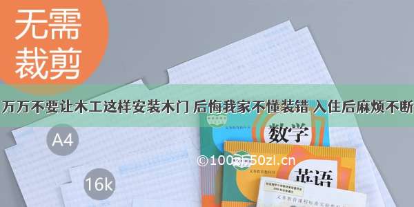 万万不要让木工这样安装木门 后悔我家不懂装错 入住后麻烦不断