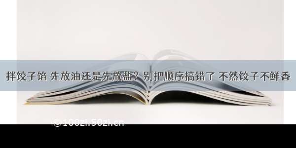 拌饺子馅 先放油还是先放盐？别把顺序搞错了 不然饺子不鲜香