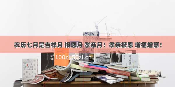 农历七月是吉祥月 报恩月 孝亲月！孝亲报恩 增福增慧！