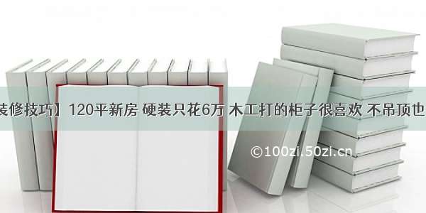 【装修技巧】120平新房 硬装只花6万 木工打的柜子很喜欢 不吊顶也漂亮