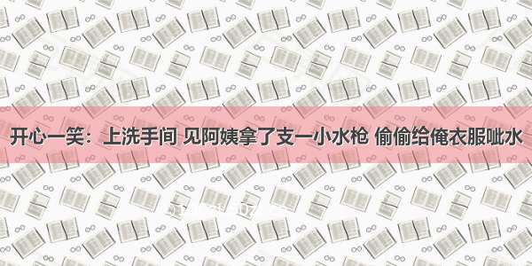 开心一笑：上洗手间 见阿姨拿了支一小水枪 偷偷给俺衣服呲水