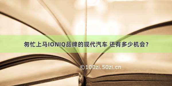 匆忙上马IONIQ品牌的现代汽车 还有多少机会？