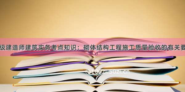 二级建造师建筑实务考点知识：砌体结构工程施工质量验收的有关要求