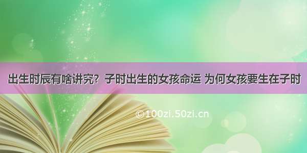 出生时辰有啥讲究？子时出生的女孩命运 为何女孩要生在子时