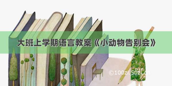 大班上学期语言教案《小动物告别会》