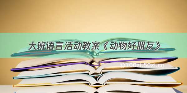 大班语言活动教案《动物好朋友》