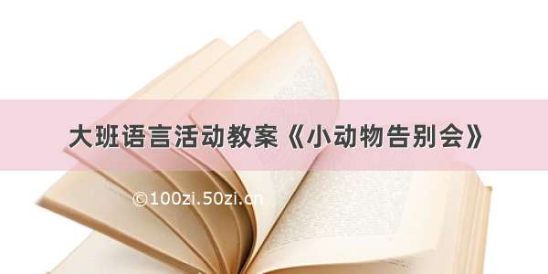 大班语言活动教案《小动物告别会》