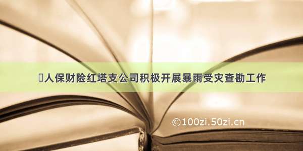 ​人保财险红塔支公司积极开展暴雨受灾查勘工作