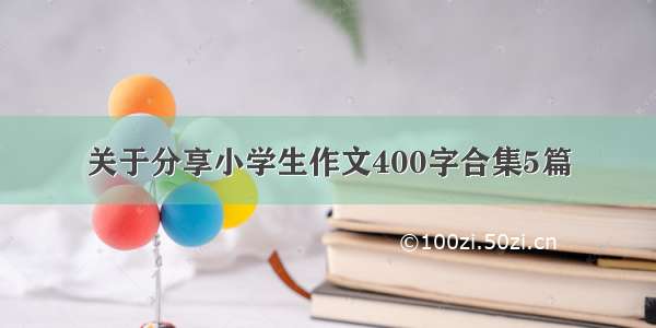 关于分享小学生作文400字合集5篇