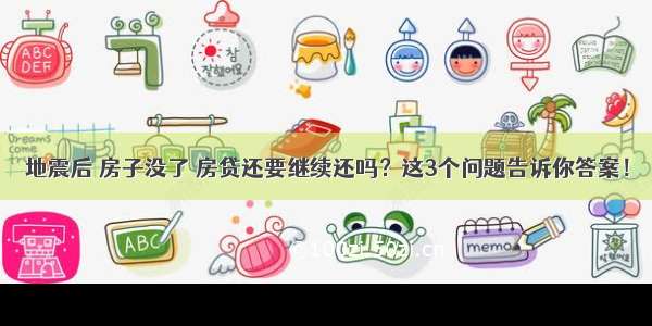 地震后 房子没了 房贷还要继续还吗？这3个问题告诉你答案！