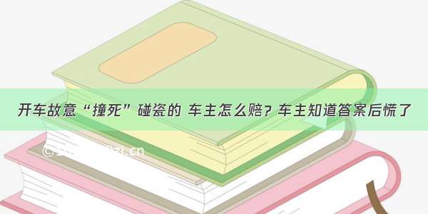 开车故意“撞死”碰瓷的 车主怎么赔？车主知道答案后慌了