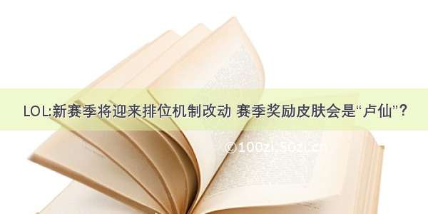 LOL:新赛季将迎来排位机制改动 赛季奖励皮肤会是“卢仙”？