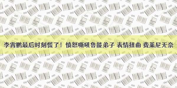 李霄鹏最后时刻慌了！愤怒嘶吼鲁能弟子 表情扭曲 费莱尼无奈