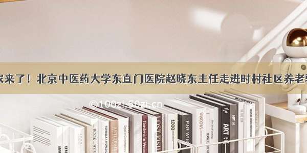 三甲专家来了！北京中医药大学东直门医院赵晓东主任走进时村社区养老驿站义诊