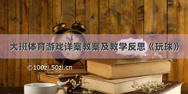 大班体育游戏详案教案及教学反思《玩球》