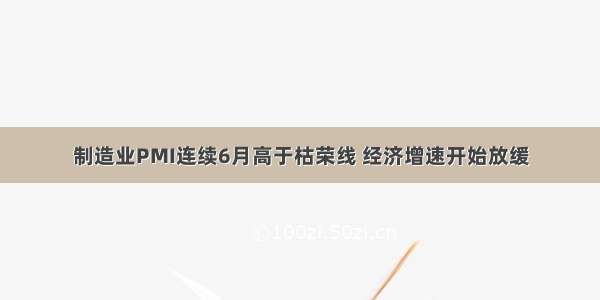 制造业PMI连续6月高于枯荣线 经济增速开始放缓