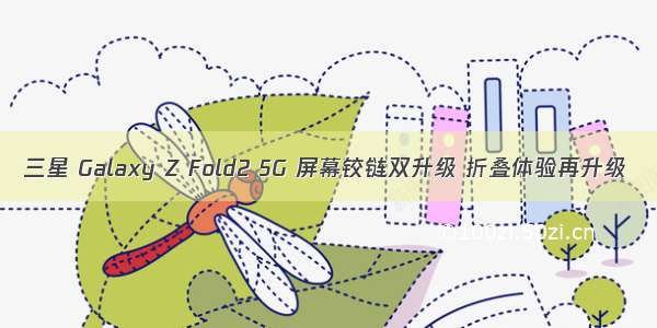 三星 Galaxy Z Fold2 5G 屏幕铰链双升级 折叠体验再升级