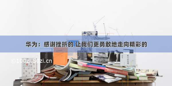 华为：感谢挫折的 让我们更勇敢地走向精彩的