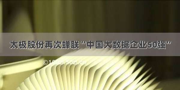 太极股份再次蝉联“中国大数据企业50强”