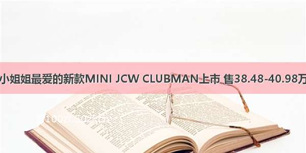 小姐姐最爱的新款MINI JCW CLUBMAN上市 售38.48-40.98万
