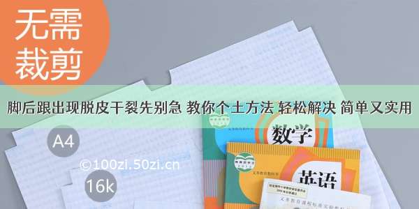 脚后跟出现脱皮干裂先别急 教你个土方法 轻松解决 简单又实用