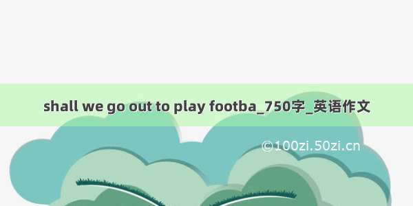 shall we go out to play footba_750字_英语作文