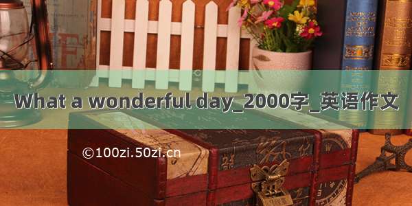 What a wonderful day_2000字_英语作文