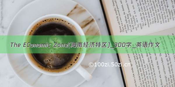 The EConomic Zone(海南经济特区)_900字_英语作文