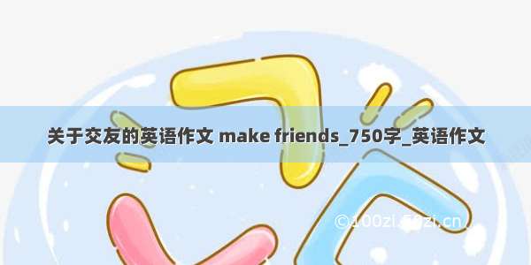 关于交友的英语作文 make friends_750字_英语作文
