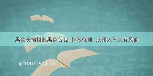 黑色长裙搭配黑色包包  神秘优雅  淡雅大气太有风韵