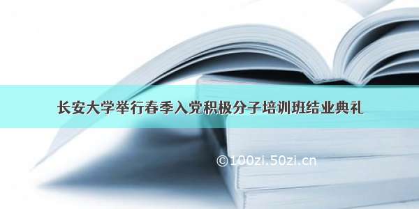 长安大学举行春季入党积极分子培训班结业典礼