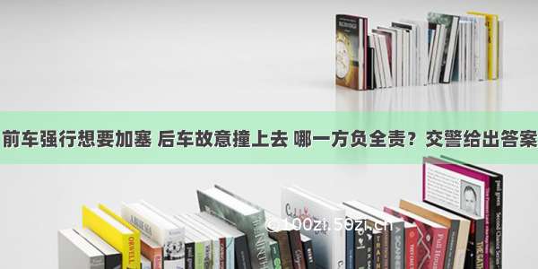 前车强行想要加塞 后车故意撞上去 哪一方负全责？交警给出答案