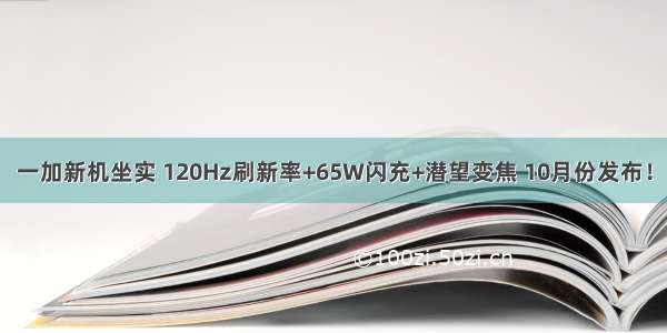 一加新机坐实 120Hz刷新率+65W闪充+潜望变焦 10月份发布！