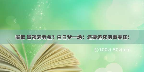 骗取 冒领养老金？白日梦一场！还要追究刑事责任!