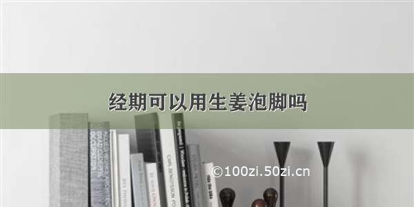 经期可以用生姜泡脚吗