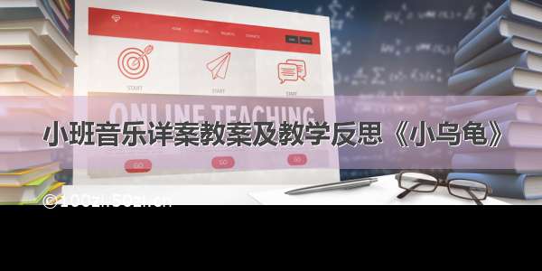 小班音乐详案教案及教学反思《小乌龟》