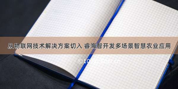 从物联网技术解决方案切入 睿海智开发多场景智慧农业应用