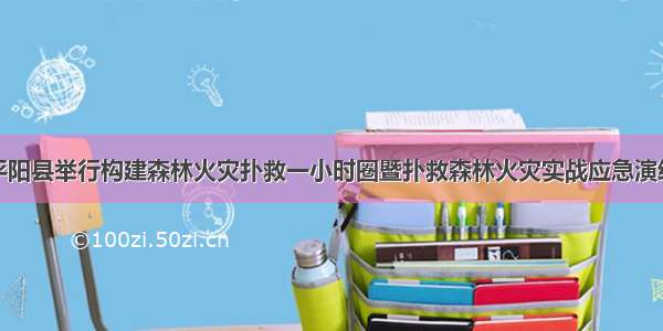 平阳县举行构建森林火灾扑救一小时圈暨扑救森林火灾实战应急演练