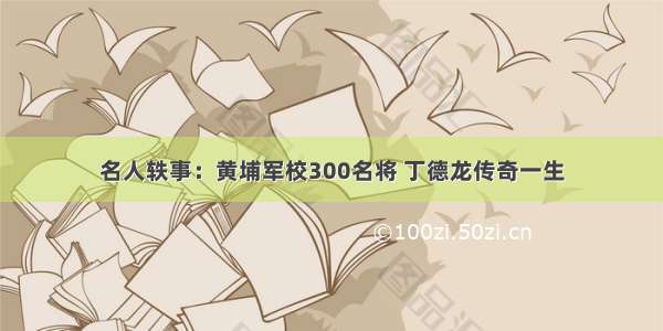 名人轶事：黄埔军校300名将 丁德龙传奇一生