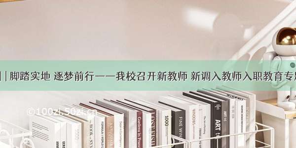 研训 | 脚踏实地 逐梦前行——我校召开新教师 新调入教师入职教育专题会